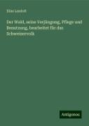 Der Wald, seine Verjüngung, Pflege und Benutzung, bearbeitet für das Schweizervolk