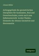 Anfangsgründe der geometrischen Disciplinen für Gymnasien, Real und Gewerbeschulen, sowie auch zum Selbstunterricht in drei Theilen. Elemente der ebenen Geometrie und Stereometrie