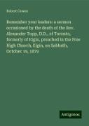 Remember your leaders: a sermon occasioned by the death of the Rev. Alexander Topp, D.D., of Toronto, formerly of Elgin, preached in the Free High Church, Elgin, on Sabbath, October 19, 1879