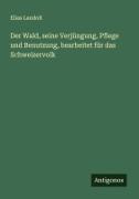 Der Wald, seine Verjüngung, Pflege und Benutzung, bearbeitet für das Schweizervolk