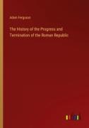 The History of the Progress and Termination of the Roman Republic