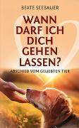 Wann darf ich dich gehen lassen? Wenn unsere Tiere uns verlassen: Ein Ratgeber zum Thema Sterben, Abschied, Trauer, Wiedergeburt