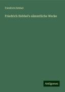 Friedrich Hebbel's sämmtliche Werke