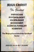 JESUS CHRIST The Greatest PHYSICIAN, PSYCHOLOGIST, SOCIOLOGIST, ECONOMIST, AGRICULTURALIST, And SCIENTIST