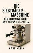 Vorderes Coverbild Die Siebträgermaschine: Der ultimative Guide zum perfekten Espresso